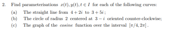 Find parameterisations x(t), y(t), t є 1 (a) (b) (c) for each of the following curves: 2. The straight line from 4+2i to 3+5i