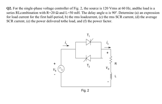 Q2. For the single-phase voltage controller of Fig. 2, the source is 120 Vrms at 60 Hz, andthe load is a series Rしcombination