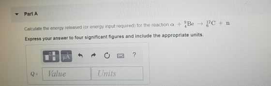 Part A Calculate the energy released (or energy input required) for the reaction α + e-,2C + n Express your answer to four si