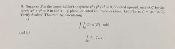 circle x2 + y2-9 in the x-y plane, oriented counter-clockwise. Let F(x, y, z)-(y,-x,0) Verify Stokes Theorem by calculating