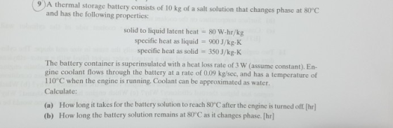 9 )A thermal storage battery consists of 10 kg of a salt solution that changes phase at 80°C and has the following properties