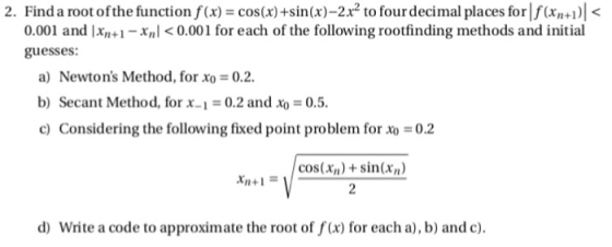 2. Find a root ofthe functionf(x)=cos(x) +sin(x)-2x2 to fourdeci mal places for!f(xn +1 )1< 0.001 and Ixn-1-Xnl0.001 for each