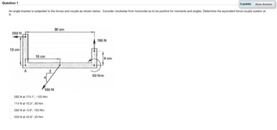 Question 3 points Save Answer An angle bracket is subjected to the forces and couple as shown below. Consider clockwise from
