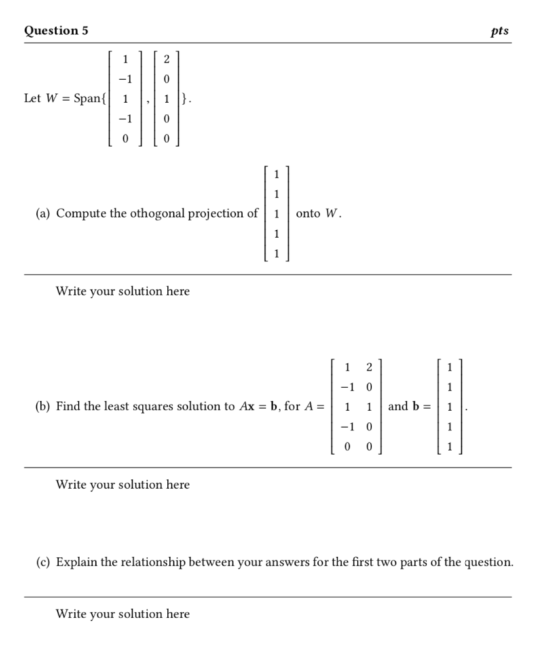 Question 5 pts 2 1 -1 0 Span{ Let W = }. 1 1 -1 0 1 (a) Compute the othogonal projection of onto W. 1 Write your solution her