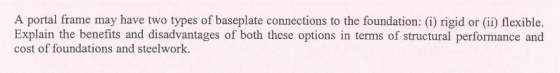 A portal frame may have two types of baseplate connections to the foundation: (i) rigid Explain the benefits and disadvantage
