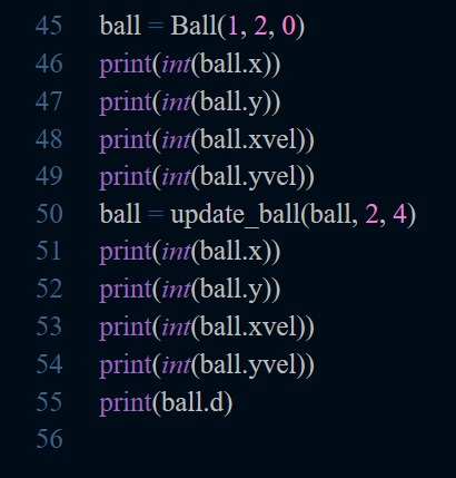 Ball(1, 2, 0) ball 45 46 print(int(ball.x)) print(int(ball.y)) 47 print(int(ball.xvel)) print(int(ball.yvel) |ball- update_ba