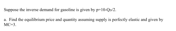 Suppose the inverse demand for gasoline is given by p-10-QD/2. a. Find the equilibrium price and quantity assuming supply is