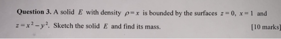 Question 3. A solid E with density px is bounded by the surfaces z-0, x1 and z-x 2-y2. Sketch the solid E and find its mass.