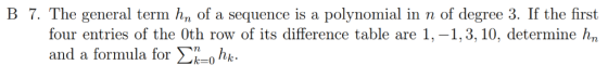 B 7. The general term h, of a sequence is a polynomial in n of degree 3. If the first 1,-1,3, 10, determine h, four entries o