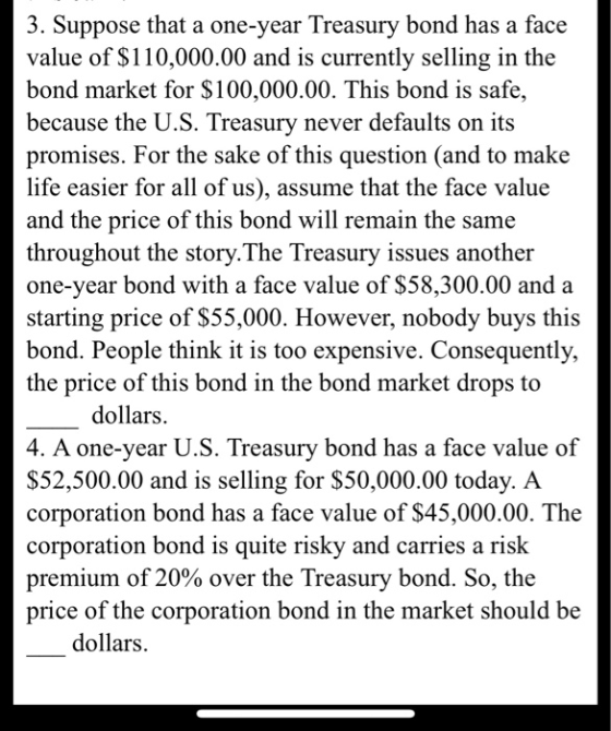 3. Suppose that a one-year Treasury bond has a face value of $110,000.00 and is currently selling in the bond market for $100