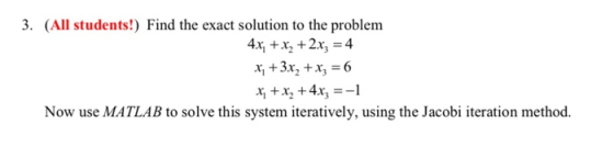 3. (All students!) Find the exact solution to the problem 4x, x2 +2x 4 xi +x2 +4x3=-1 Now use MATLAB to solve this system ite