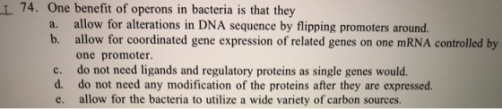 L 74. One benefit of operons in bacteria is that they a. allow for alterations in DNA sequence by flipping promoters around.
