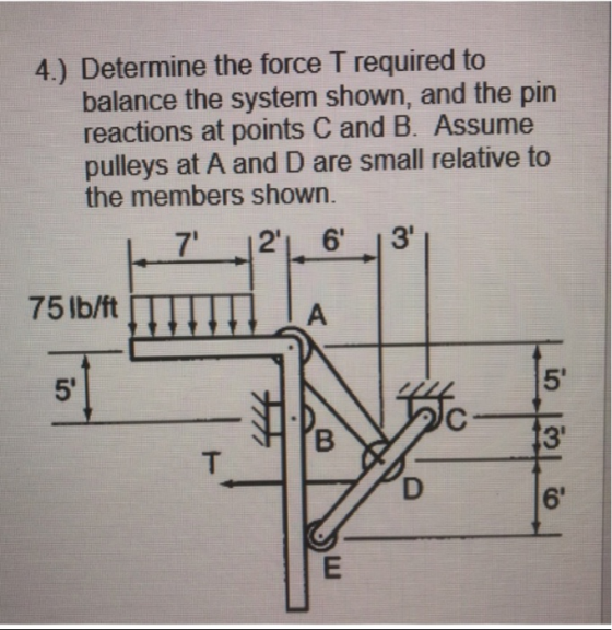 4.) Determine the force T required to balance the system shown, and the pin reactions at points C and B. Assume pulleys at A