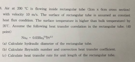 4. Air at 200 °C is flowing inside rectangular tube (2cm x 6cm cross section) with velocity 10 m/s. The surface of rectangula