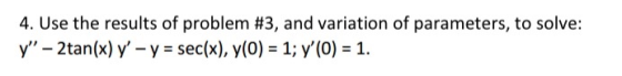 4. Use the results of problem #3, and variation of parameters, to solve: y- 2tan(x) y-y = sec(x), y(0) = 1; y (0) 1