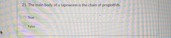 21. The main body of a tapeworm is the chain of proglottids True O False