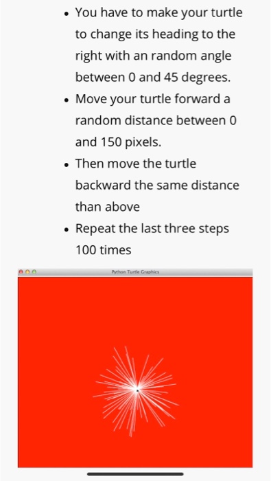 . You have to make your turtle to change its heading to the right with an random angle between O and 45 degrees. Move your tu