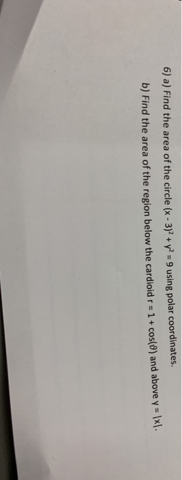6) a) Find the area of the circle (x-3)+ y- 9 using polar coordinates b) Find the area of the region below the cardioid r =