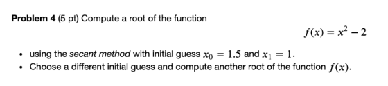 Problem 4 (5 pt) Compute a root of the function f(x) = x2-2 using the secant method with initial guess xo - 1.5 and xj 1 Choo