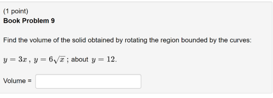 (1 point) Book Problem 9 Find the volume of the solid obtained by rotating the region bounded by the curves: 12 6 x ; about y