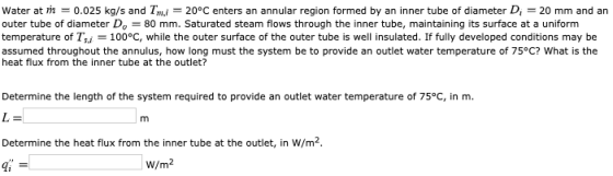 Water at m = 0.025 kg/s and Zn,i = 20°C enters an annular region formed by an inner tube of diameter D, = 20 mm and an outer
