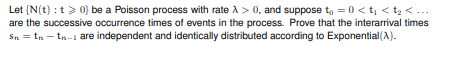 Let (N(t) 0 be a Poisson process with rate A> 0, and suppose to 0 < t, < t2 < ... are the successive occurrence times of even