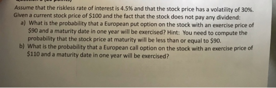 Assume that the riskless rate of interest is 4.5% and that the stock price has a volatility of 30%. Given a current stock pri