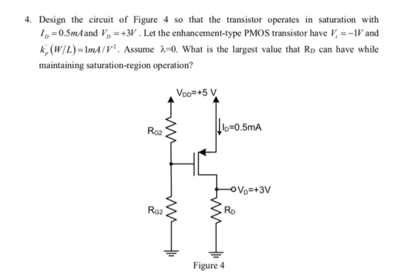 4. Design the circuit of Figure 4 so that the transistor operates in saturation with ID0.5mAand V3V. Let the enhancement-type