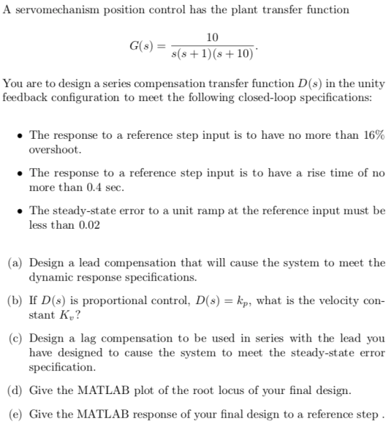 A servomechanism position control has the plant transfer function 10 s(s +1) (s 10) You are to design a series compensation t