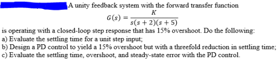 A unity feedback system with the forward transfer function G (s) = s(s+2)(s15) is operating with a closed-loop step response