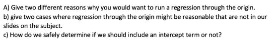 A) Give two different reasons why you would want to run a regression through the origin. b) give two cases where regression t
