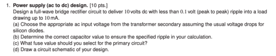 1. Power supply (ac to dc) design. [10 pts.] Design a full-wave bridge rectifier circuit to deliver 10 volts dc with less tha