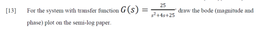 25 G(s) draw the bode (magnitude and [13] For the system with transfer function s2+4s+25 phase) plot on the semi-log paper