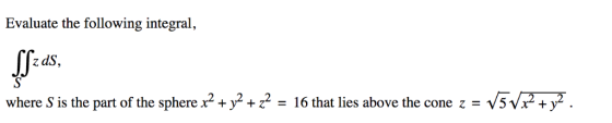 Evaluate the following integral, Spz where S is the part of the sphere x2 + y2 +z2 16 that lies above the cone z = V5V -