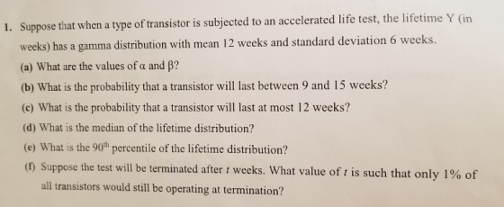 1. Suppose that when a type of transistor is subjected to an accelerated life test, the lifetime Y (in weeks) has a gamma dis