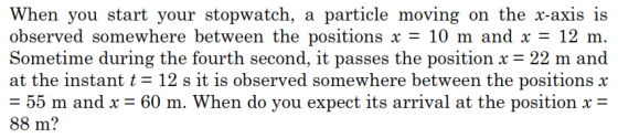 When you start your stopwatch, a particle moving on the x-axis is observed somewhere between the positions x = 10 m and x Som