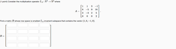 (1 point) Consider the multiplication operator LA: RR4 where 13-ї 8 -5 9 16 A- 0 0 02J Find a matrix B whose row space is sma