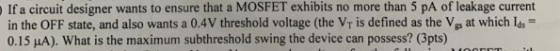 If a circuit designer wants to ensure that a MOSFET exhibits no more than 5 pA of leakage current in the OFF state, and also