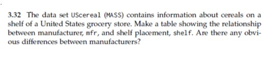 3.32 The data set UScereal (MASS) contains information about cereals on a shelf of a United States grocery store. Make a tabl