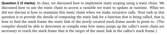Question 2 (5 marks) In class, we discussed how to implement static scoping using a static chain. We discussed how to use the