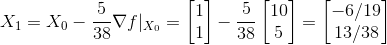 X_1 = X_0 - \frac{5}{38} \nabla f|_{X_0} = \begin{bmatrix} 1\\ 1 \end{bmatrix} - \frac{5}{38} \begin{bmatrix} 10\\ 5 \end{bmatrix} = \begin{bmatrix} -6/19\\ 13/38 \end{bmatrix}