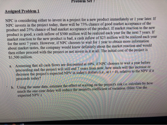Problem Set 7 Assigned Problem 1 NPC is considering either to invest in a project for a new product immediately or 1 year lat