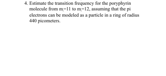 4. Estimate the transition frequency for the poryphyrin molecule from m-11 to m 12, assuming that the pi electrons can be mod