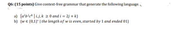 Q6: (15 points) Give context-free grammar that generate the following language. a) abick ij,k 20 and i 2j +k} b) {w E 0,1 |