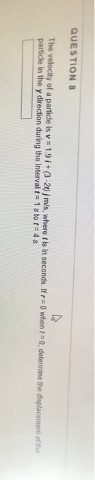 QUESTION 8 The velocity of a particle is v-1 9 i + (3-2) j m/s, where t is in seconds. If r:0 when particle in the y directio
