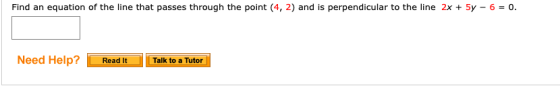 Find an equation of the line that passes through the point (4, 2) and is perpendicular to the line 2x + 5y 6 = 0 Need Help? T