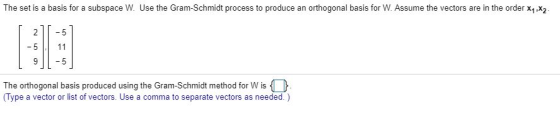 The set is a basis for a subspace W. Use the Gram-Schmidt process to produce an orthogonal basis for W. Assume the vectors ar
