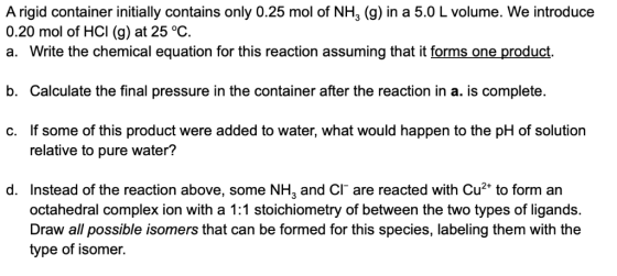 A rigid container initially contains only 0.25 mol of NH3 (g) in a 5.0 L volume. We introduce 0.20 mol of HCI (g) at 25 °C. a
