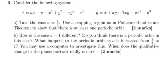 6. Consider the following system 3 a) Take the case a = . Use a trapping region as in Poincare Bendixsons Theorem to show th