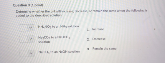 Question 3 (1 point) Determine whether the pH will increase, decrease, or remain the same when the following is added to the